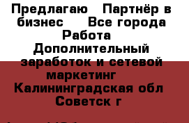 Предлагаю : Партнёр в бизнес   - Все города Работа » Дополнительный заработок и сетевой маркетинг   . Калининградская обл.,Советск г.